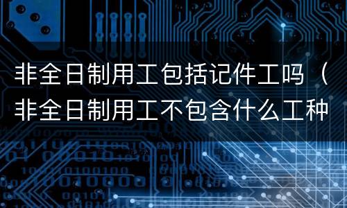 非全日制用工包括记件工吗（非全日制用工不包含什么工种）