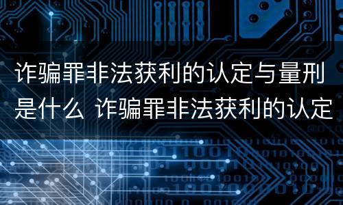 诈骗罪非法获利的认定与量刑是什么 诈骗罪非法获利的认定与量刑是什么关系