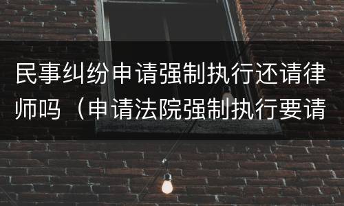 民事纠纷申请强制执行还请律师吗（申请法院强制执行要请律师吗）