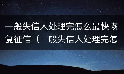 一般失信人处理完怎么最快恢复征信（一般失信人处理完怎么最快恢复征信记录）