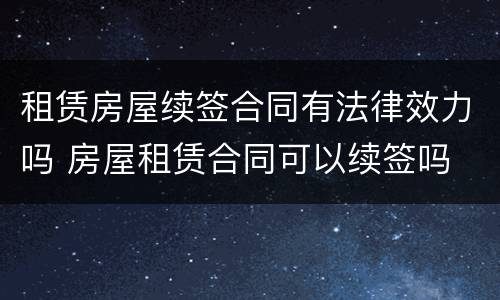 租赁房屋续签合同有法律效力吗 房屋租赁合同可以续签吗