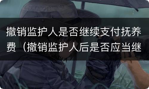 撤销监护人是否继续支付抚养费（撤销监护人后是否应当继续支付抚养费）