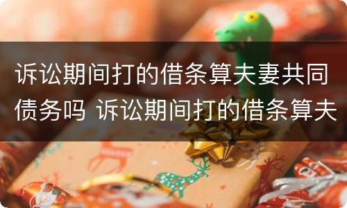 诉讼期间打的借条算夫妻共同债务吗 诉讼期间打的借条算夫妻共同债务吗怎么办