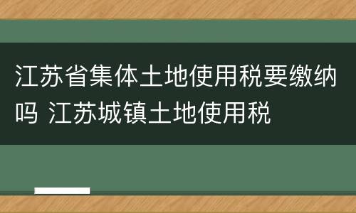 江苏省集体土地使用税要缴纳吗 江苏城镇土地使用税