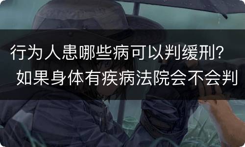 行为人患哪些病可以判缓刑？ 如果身体有疾病法院会不会判缓刑