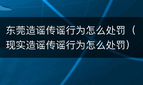东莞造谣传谣行为怎么处罚（现实造谣传谣行为怎么处罚）