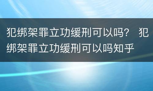 犯绑架罪立功缓刑可以吗？ 犯绑架罪立功缓刑可以吗知乎
