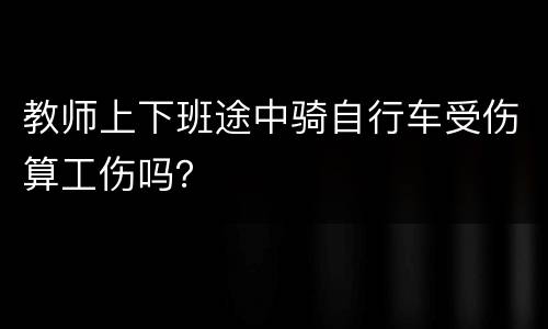 教师上下班途中骑自行车受伤算工伤吗？