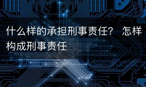 什么样的承担刑事责任？ 怎样构成刑事责任