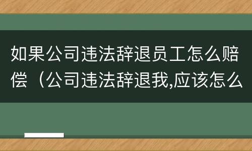 如果公司违法辞退员工怎么赔偿（公司违法辞退我,应该怎么赔偿）