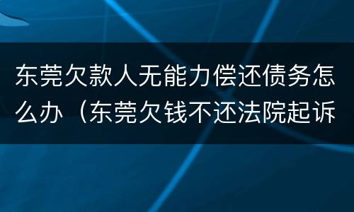东莞欠款人无能力偿还债务怎么办（东莞欠钱不还法院起诉流程）