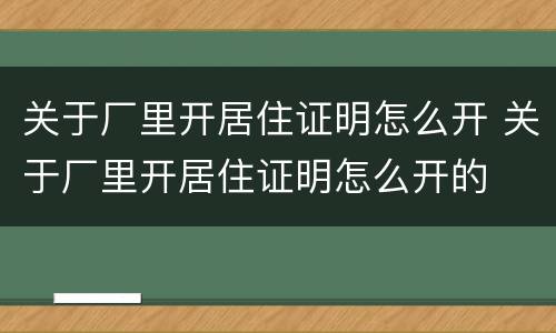 关于厂里开居住证明怎么开 关于厂里开居住证明怎么开的