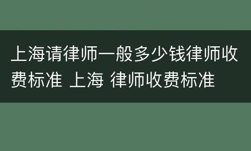 上海请律师一般多少钱律师收费标准 上海 律师收费标准