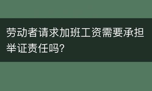 劳动者请求加班工资需要承担举证责任吗？