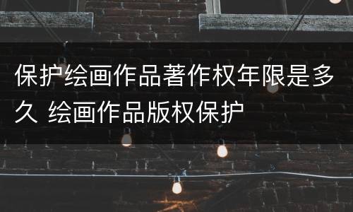 保护绘画作品著作权年限是多久 绘画作品版权保护