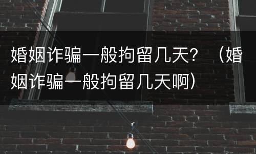 婚姻诈骗一般拘留几天？（婚姻诈骗一般拘留几天啊）