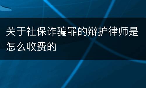 关于社保诈骗罪的辩护律师是怎么收费的