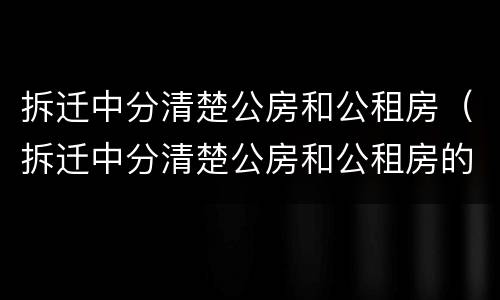 拆迁中分清楚公房和公租房（拆迁中分清楚公房和公租房的区别）