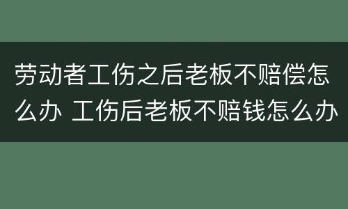 劳动者工伤之后老板不赔偿怎么办 工伤后老板不赔钱怎么办