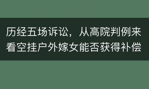 历经五场诉讼，从高院判例来看空挂户外嫁女能否获得补偿