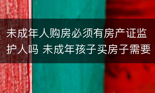 未成年人购房必须有房产证监护人吗 未成年孩子买房子需要父母双监护人都在吗