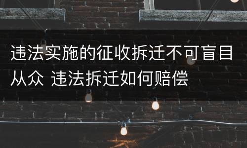 违法实施的征收拆迁不可盲目从众 违法拆迁如何赔偿