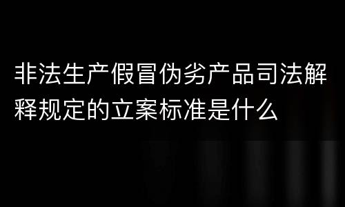 非法生产假冒伪劣产品司法解释规定的立案标准是什么