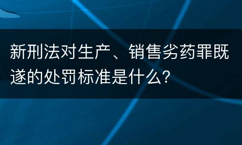 新刑法对生产、销售劣药罪既遂的处罚标准是什么？