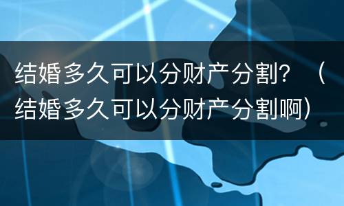 结婚多久可以分财产分割？（结婚多久可以分财产分割啊）