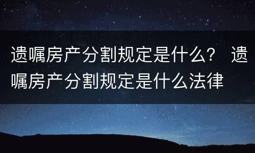 遗嘱房产分割规定是什么？ 遗嘱房产分割规定是什么法律