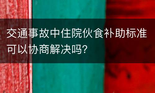 交通事故中住院伙食补助标准可以协商解决吗？