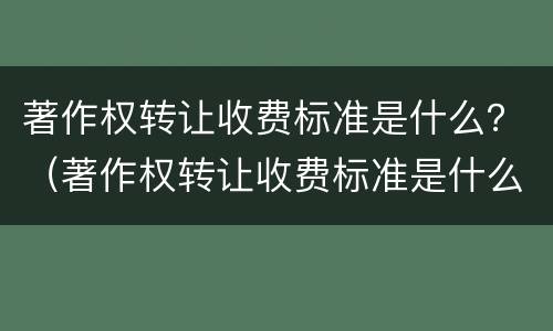 著作权转让收费标准是什么？（著作权转让收费标准是什么样的）