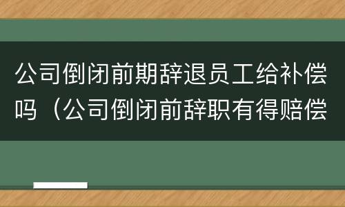 公司倒闭前期辞退员工给补偿吗（公司倒闭前辞职有得赔偿吗）