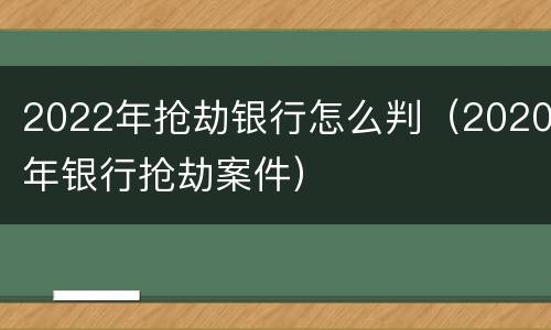 2022年抢劫银行怎么判（2020年银行抢劫案件）