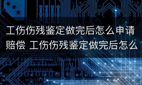 工伤伤残鉴定做完后怎么申请赔偿 工伤伤残鉴定做完后怎么申请赔偿呢