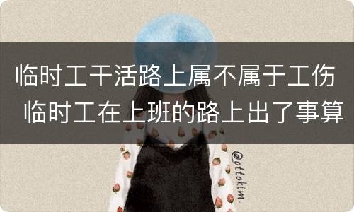 临时工干活路上属不属于工伤 临时工在上班的路上出了事算工伤吗