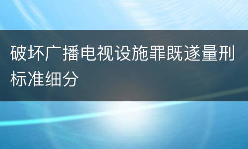 破坏广播电视设施罪既遂量刑标准细分