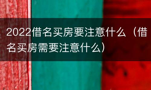 2022借名买房要注意什么（借名买房需要注意什么）