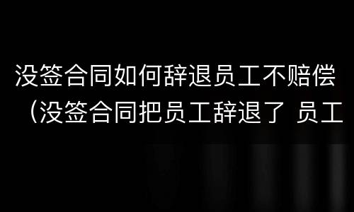 没签合同如何辞退员工不赔偿（没签合同把员工辞退了 员工要求赔偿）