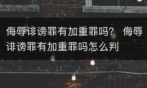 侮辱诽谤罪有加重罪吗？ 侮辱诽谤罪有加重罪吗怎么判