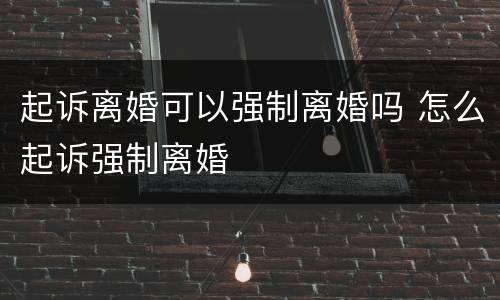 起诉离婚可以强制离婚吗 怎么起诉强制离婚