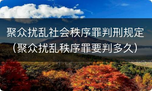 聚众扰乱社会秩序罪判刑规定（聚众扰乱秩序罪要判多久）