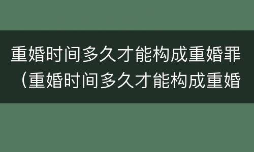 重婚时间多久才能构成重婚罪（重婚时间多久才能构成重婚罪呢）