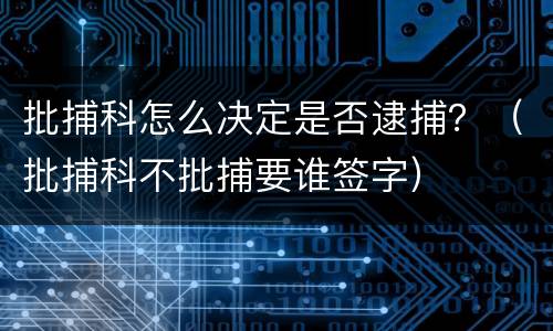 批捕科怎么决定是否逮捕？（批捕科不批捕要谁签字）