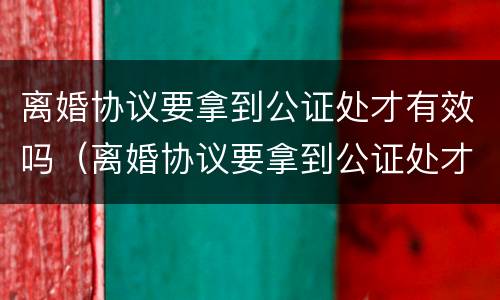 离婚协议要拿到公证处才有效吗（离婚协议要拿到公证处才有效吗怎么办）
