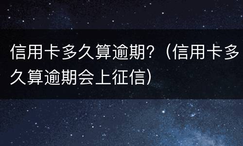 信用卡多久算逾期?（信用卡多久算逾期会上征信）