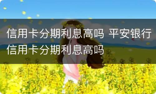 信用卡分期利息高吗 平安银行信用卡分期利息高吗