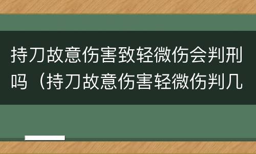 持刀故意伤害致轻微伤会判刑吗（持刀故意伤害轻微伤判几年）