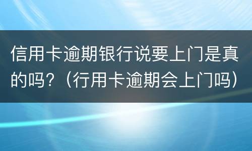 信用卡逾期银行说要上门是真的吗?（行用卡逾期会上门吗）