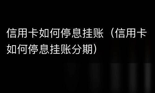 信用卡如何停息挂账（信用卡如何停息挂账分期）